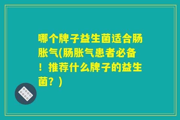 哪个牌子益生菌适合肠胀气(肠胀气患者必备！推荐什么牌子的益生菌？)