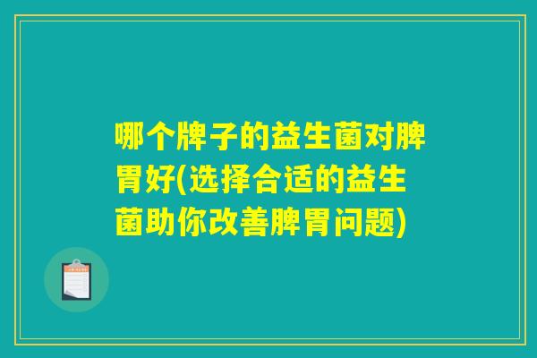 哪个牌子的益生菌对脾胃好(选择合适的益生菌助你改善脾胃问题)