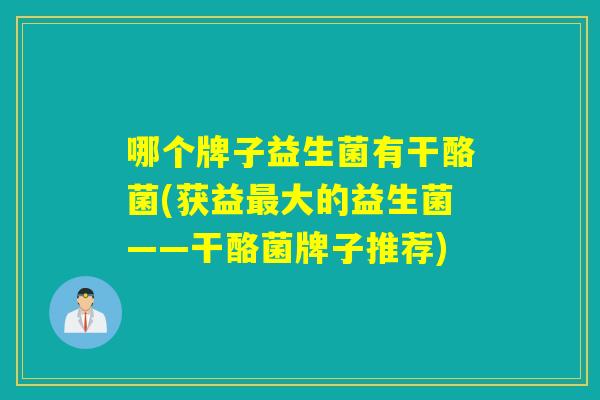 哪个牌子益生菌有干酪菌(获益最大的益生菌——干酪菌牌子推荐)