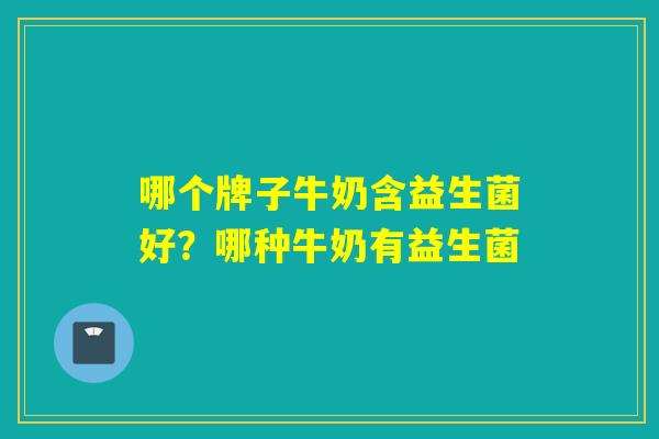哪个牌子牛奶含益生菌好？哪种牛奶有益生菌