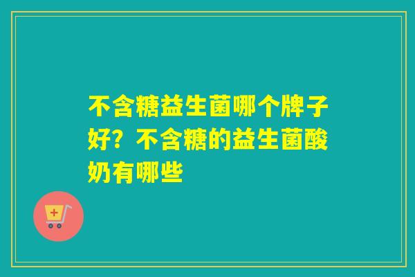 不含糖益生菌哪个牌子好？不含糖的益生菌酸奶有哪些