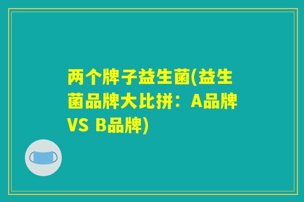两个牌子益生菌(益生菌品牌大比拼：A品牌VS B品牌)
