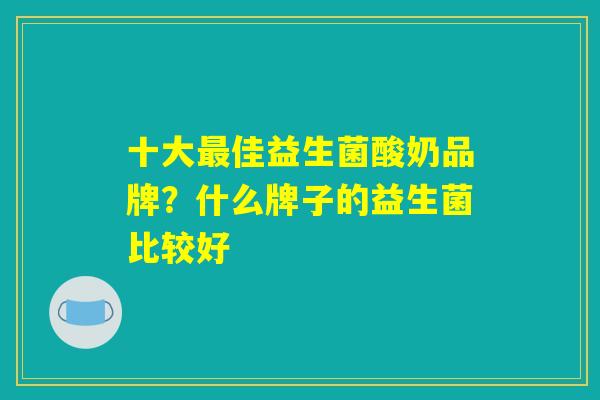 十大最佳益生菌酸奶品牌？什么牌子的益生菌比较好