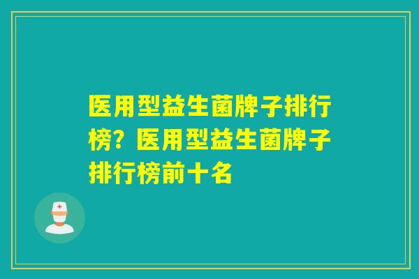 医用型益生菌牌子排行榜？医用型益生菌牌子排行榜前十名