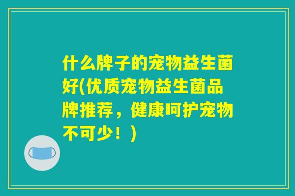 什么牌子的宠物益生菌好(优质宠物益生菌品牌推荐，健康呵护宠物不可少！)