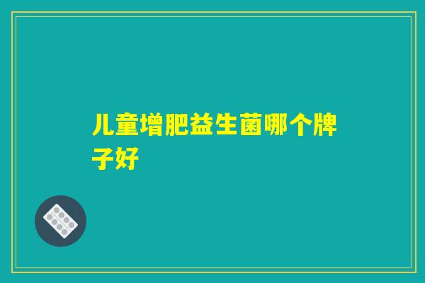 儿童增肥益生菌哪个牌子好 儿童增肥益生菌哪个牌子好