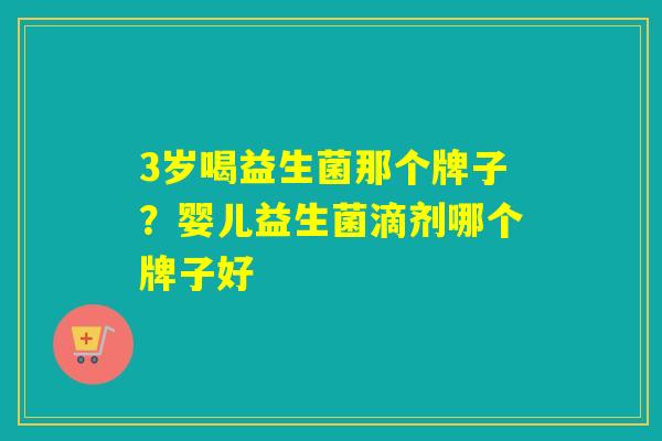 3岁喝益生菌那个牌子?婴儿益生菌滴剂哪个牌子好 3岁喝益生菌那个牌子?婴儿益生菌滴剂哪个牌子好