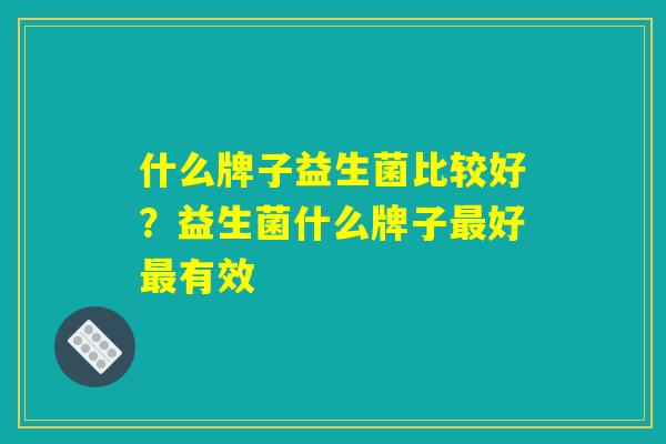 什么牌子益生菌比较好？益生菌什么牌子最好最有效