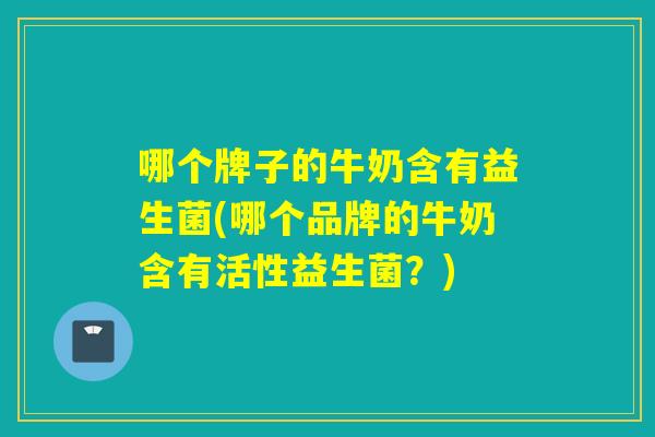 哪个牌子的牛奶含有益生菌(哪个品牌的牛奶含有活性益生菌？)