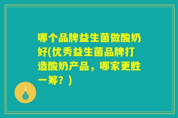哪个品牌益生菌做酸奶好(优秀益生菌品牌打造酸奶产品，哪家更胜一筹？)