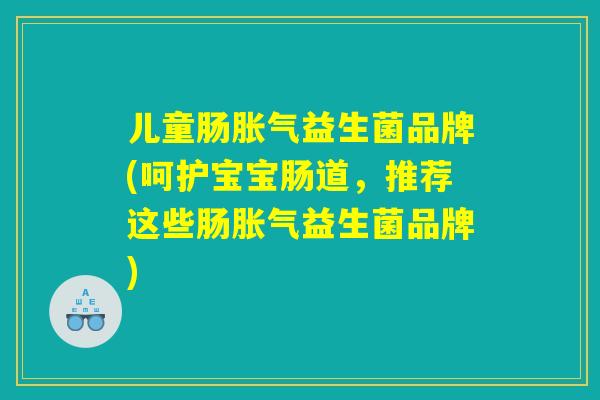 儿童肠胀气益生菌品牌(呵护宝宝肠道，推荐这些肠胀气益生菌品牌)
