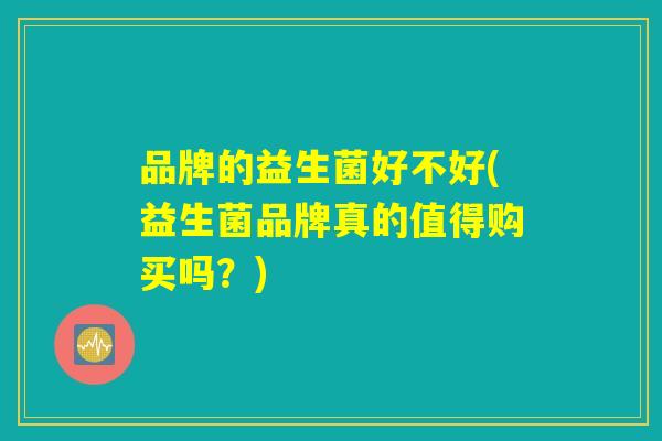 品牌的益生菌好不好(益生菌品牌真的值得购买吗?) 品牌的益生菌好不好(益生菌品牌真的值得购买吗?)