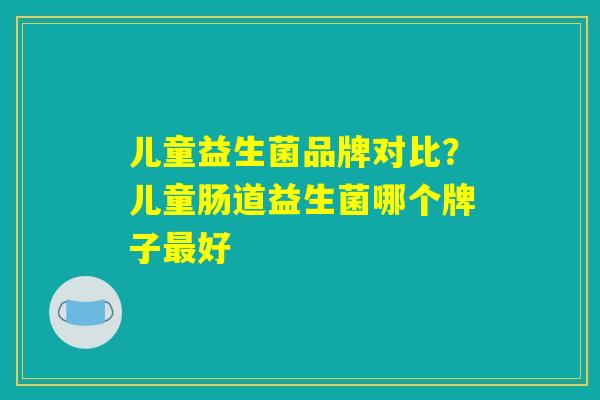 儿童益生菌品牌对比？儿童肠道益生菌哪个牌子最好