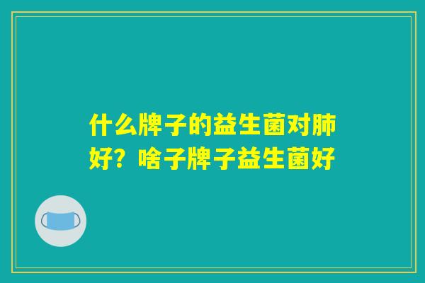 什么牌子的益生菌对肺好？啥子牌子益生菌好