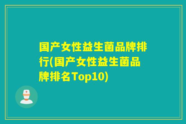 国产女性益生菌品牌排行(国产女性益生菌品牌排名Top10) 国产女性益生菌品牌排行(国产女性益生菌品牌排名Top10)