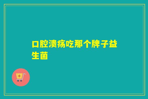 口腔溃疡吃那个牌子益生菌