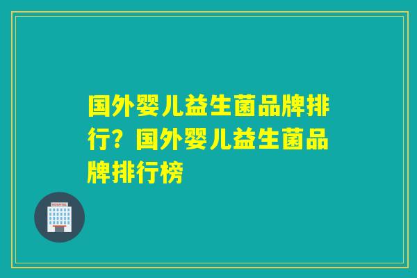 国外婴儿益生菌品牌排行？国外婴儿益生菌品牌排行榜