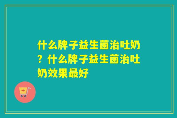 什么牌子益生菌治吐奶？什么牌子益生菌治吐奶效果最好