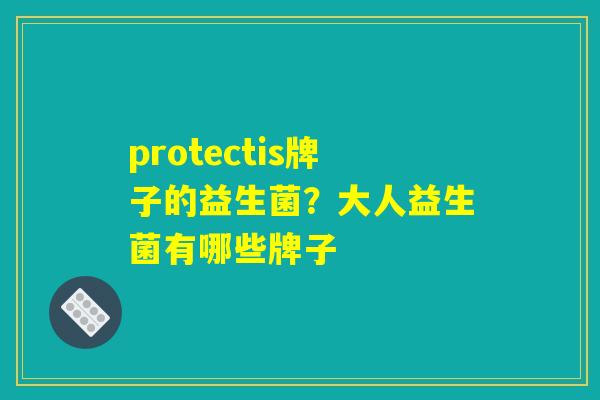 protectis牌子的益生菌？大人益生菌有哪些牌子