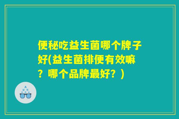吃益生菌哪个牌子好(益生菌排便有效嘛?哪个品牌好?) 吃益生菌哪个牌子好(益生菌排便有效嘛?哪个品牌好?)
