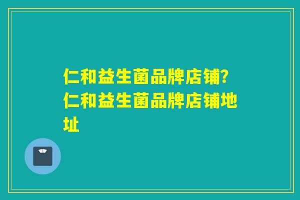 仁和益生菌品牌店铺？仁和益生菌品牌店铺地址