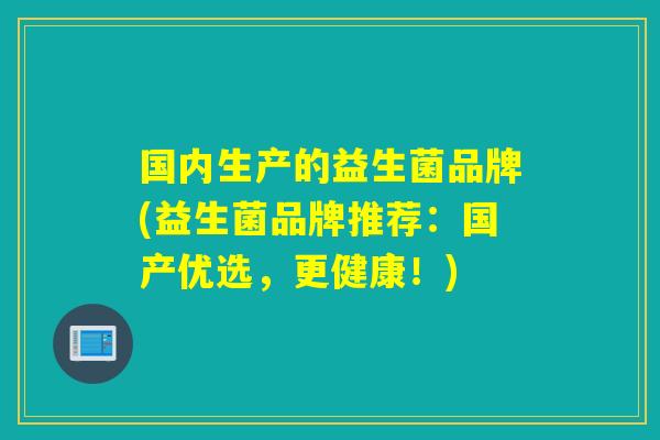 国内生产的益生菌品牌(益生菌品牌推荐：国产优选，更健康！)