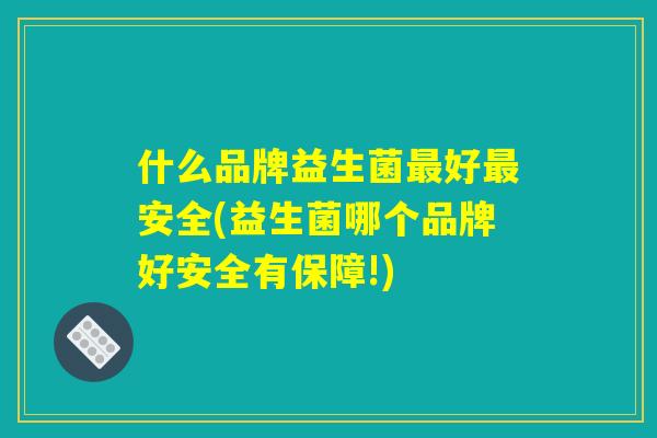 什么品牌益生菌最好最安全(益生菌哪个品牌好安全有保障!)