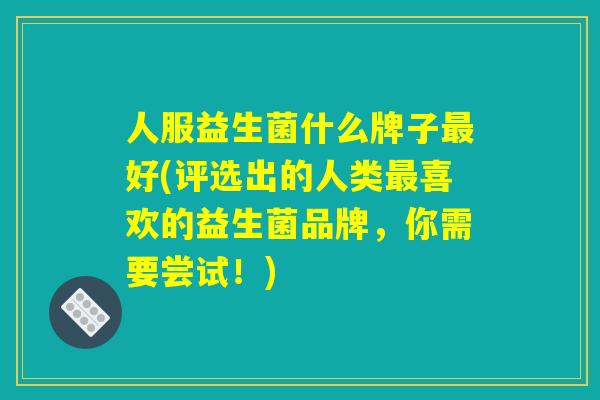 人服益生菌什么牌子最好(评选出的人类最喜欢的益生菌品牌，你需要尝试！)