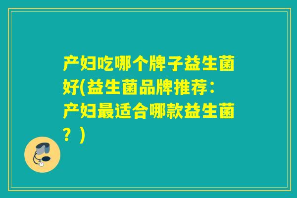 产妇吃哪个牌子益生菌好(益生菌品牌推荐：产妇最适合哪款益生菌？)