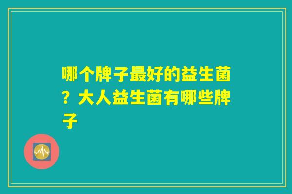 哪个牌子最好的益生菌？大人益生菌有哪些牌子