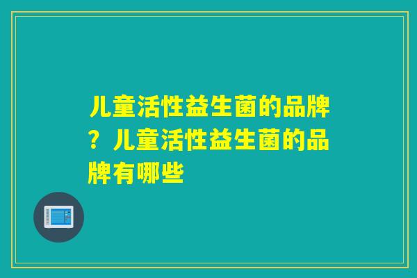 儿童活性益生菌的品牌？儿童活性益生菌的品牌有哪些