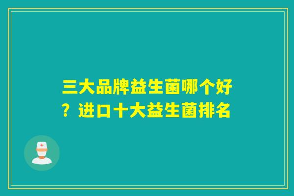 三大品牌益生菌哪个好？进口十大益生菌排名