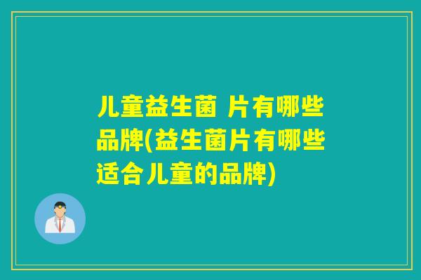 儿童益生菌 片有哪些品牌(益生菌片有哪些适合儿童的品牌)