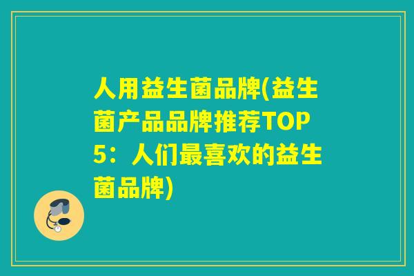 人用益生菌品牌(益生菌产品品牌推荐TOP5：人们最喜欢的益生菌品牌)
