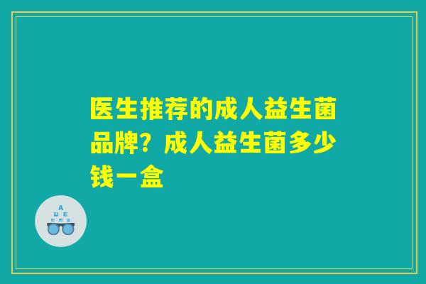医生推荐的成人益生菌品牌？成人益生菌多少钱一盒