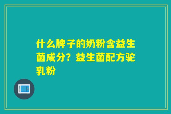 什么牌子的奶粉含益生菌成分？益生菌配方驼乳粉