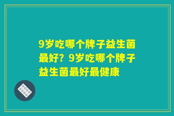 9岁吃哪个牌子益生菌最好？9岁吃哪个牌子益生菌最好最健康