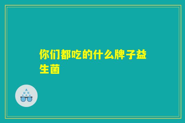 你们都吃的什么牌子益生菌