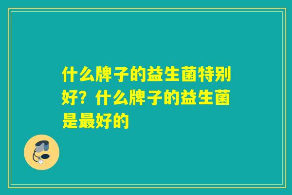 什么牌子的益生菌特别好？什么牌子的益生菌是最好的
