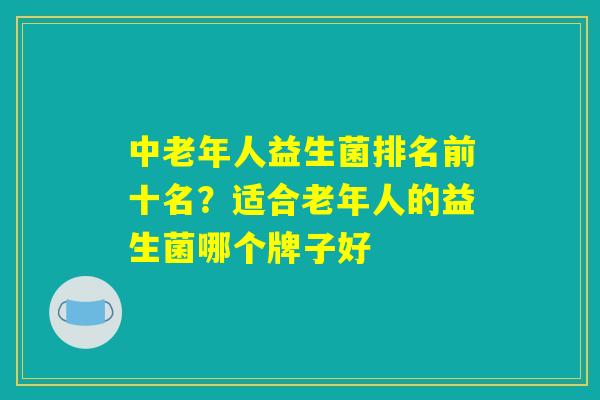 中老年人益生菌排名前十名?适合老年人的益生菌哪个牌子好 中老年人益生菌排名前十名?适合老年人的益生菌哪个牌子好