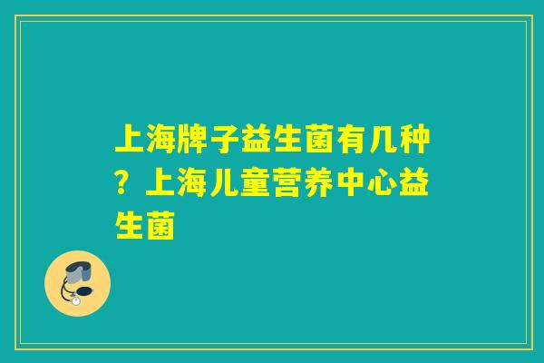 上海牌子益生菌有几种？上海儿童营养中心益生菌