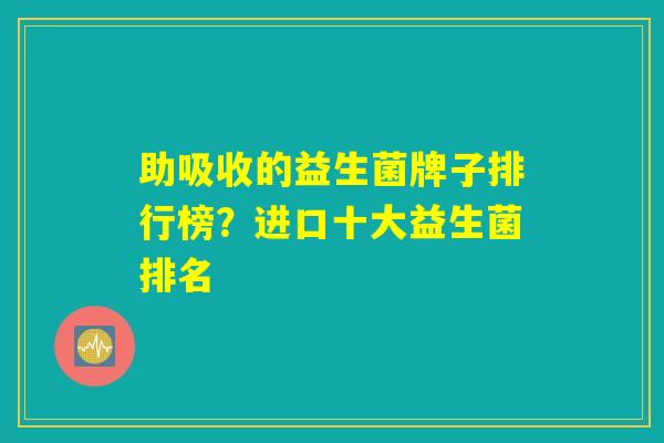 助吸收的益生菌牌子排行榜？进口十大益生菌排名