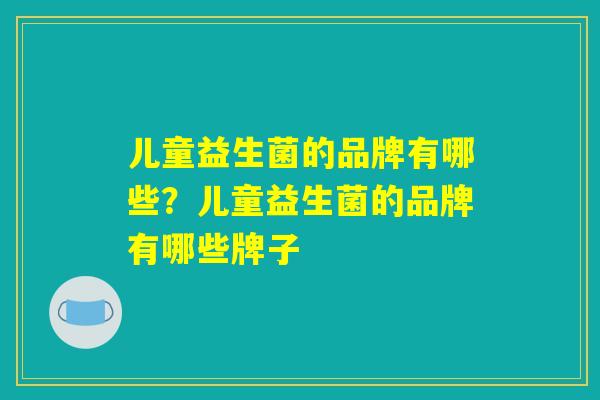 儿童益生菌的品牌有哪些？儿童益生菌的品牌有哪些牌子