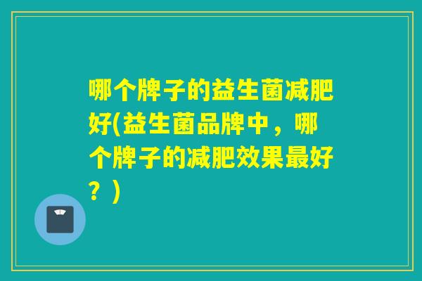 哪个牌子的益生菌减肥好(益生菌品牌中，哪个牌子的减肥效果最好？)