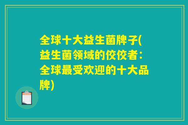 全球十大益生菌牌子(益生菌领域的佼佼者:全球受欢迎的十大品牌) 全球十大益生菌牌子(益生菌领域的佼佼者:全球受欢迎的十大品牌)