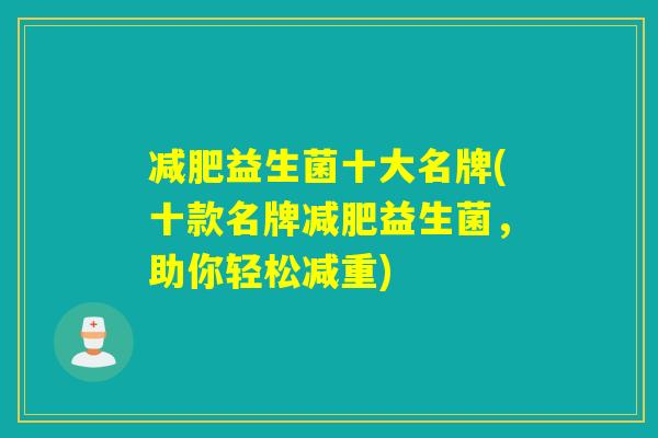 减肥益生菌十大名牌(十款名牌减肥益生菌，助你轻松减重)