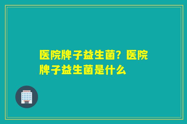 医院牌子益生菌？医院牌子益生菌是什么