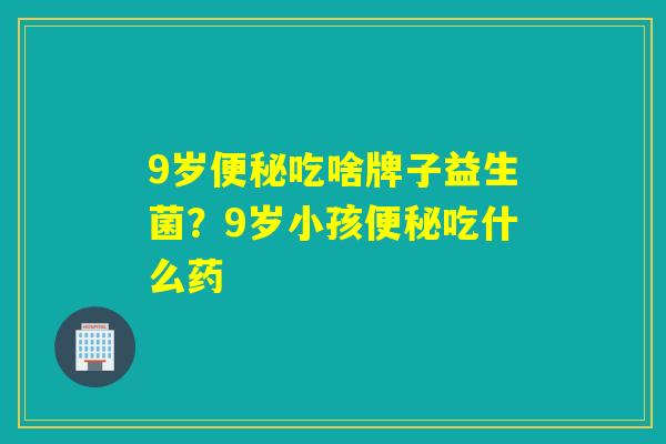 9岁吃啥牌子益生菌?9岁小孩吃什么药 9岁吃啥牌子益生菌?9岁小孩吃什么药