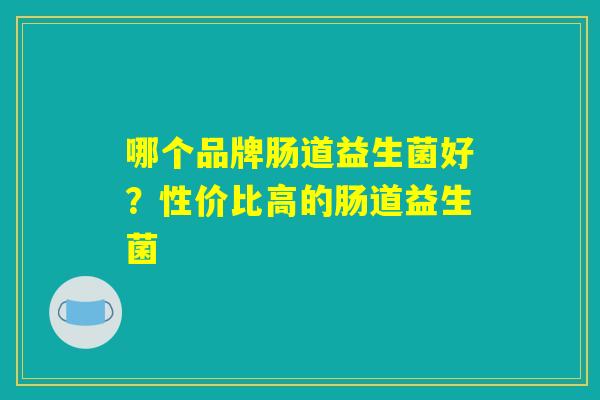 哪个品牌肠道益生菌好？性价比高的肠道益生菌