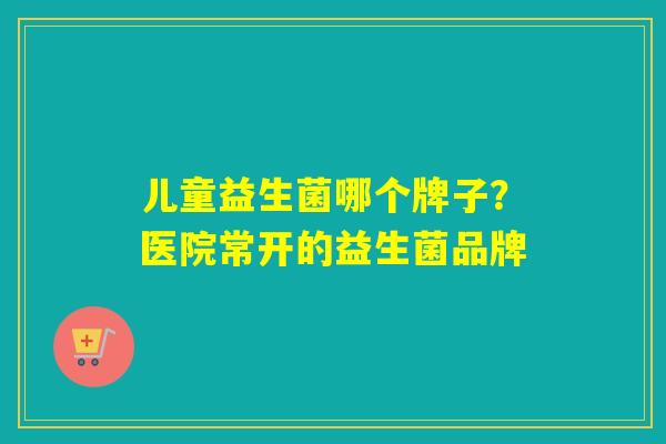 儿童益生菌哪个牌子？医院常开的益生菌品牌